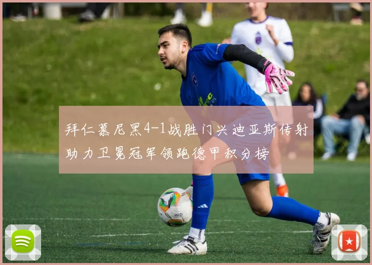 拜仁慕尼黑4-1战胜门兴迪亚斯传射助力卫冕冠军领跑德甲积分榜